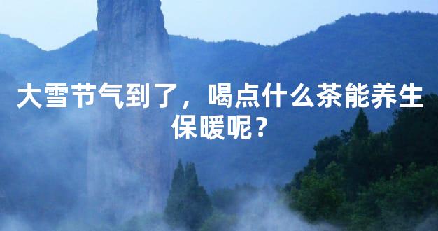 大雪节气到了，喝点什么茶能养生保暖呢？