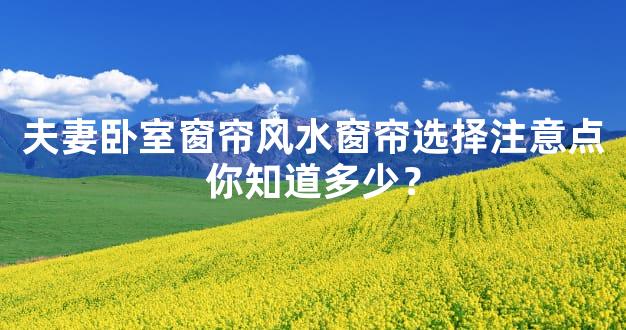 夫妻卧室窗帘风水窗帘选择注意点你知道多少？