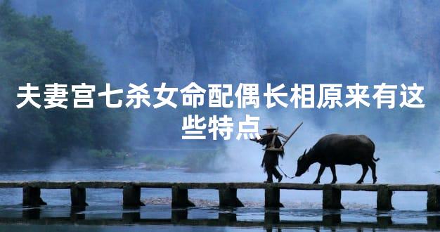 夫妻宫七杀女命配偶长相原来有这些特点