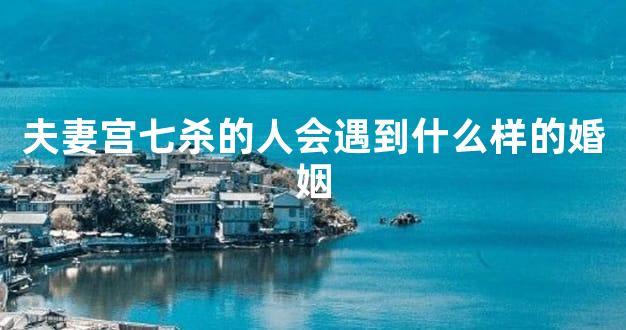 夫妻宫七杀的人会遇到什么样的婚姻
