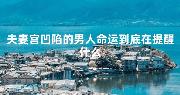 夫妻宫凹陷的男人命运到底在提醒什么