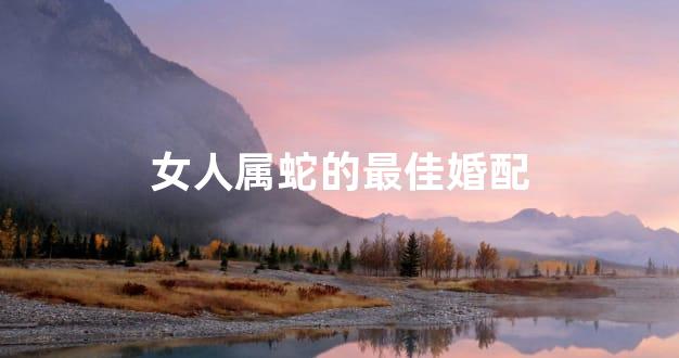 女人属蛇的最佳婚配