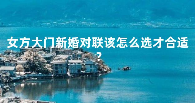 女方大门新婚对联该怎么选才合适？