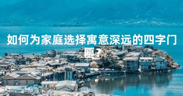 如何为家庭选择寓意深远的四字门匾？