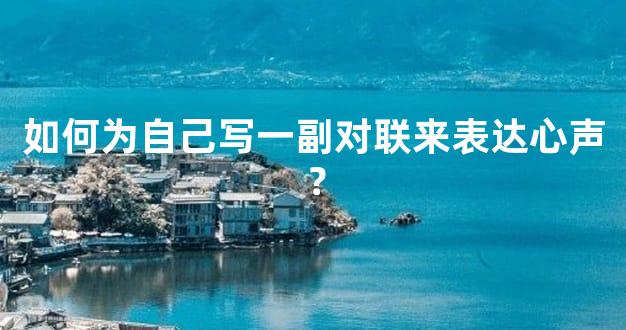 如何为自己写一副对联来表达心声？