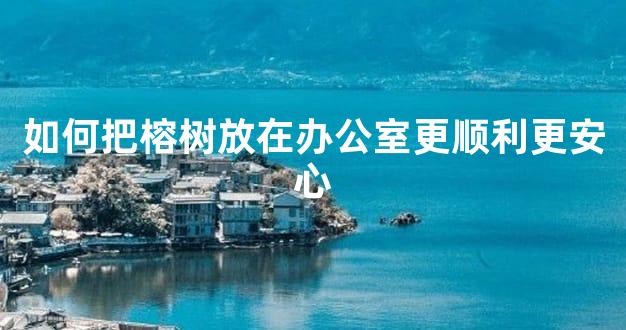 如何把榕树放在办公室更顺利更安心