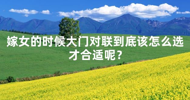 嫁女的时候大门对联到底该怎么选才合适呢？