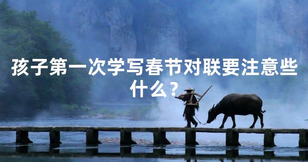 孩子第一次学写春节对联要注意些什么？