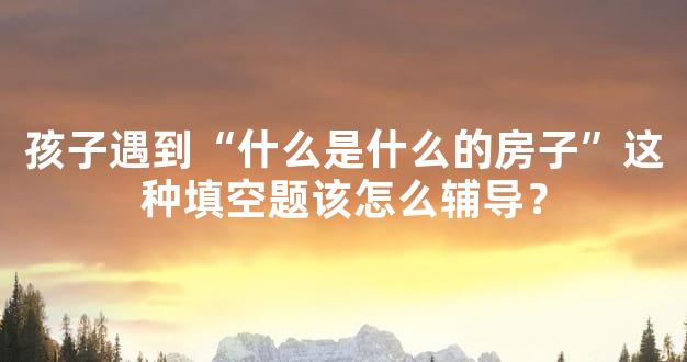孩子遇到“什么是什么的房子”这种填空题该怎么辅导？