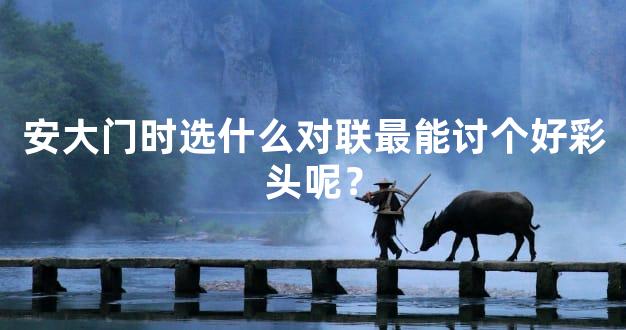 安大门时选什么对联最能讨个好彩头呢？