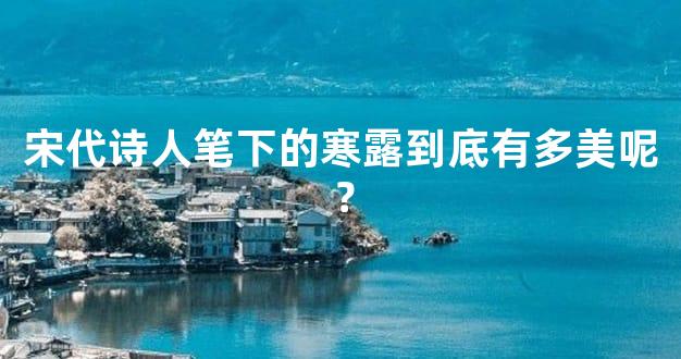 宋代诗人笔下的寒露到底有多美呢？