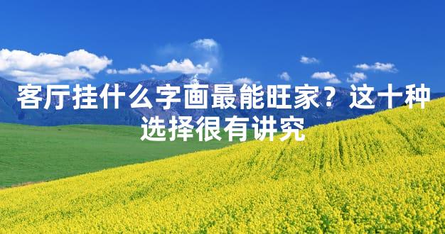 客厅挂什么字画最能旺家？这十种选择很有讲究