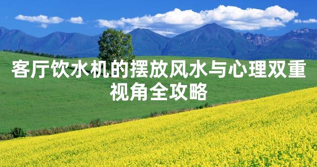 客厅饮水机的摆放风水与心理双重视角全攻略