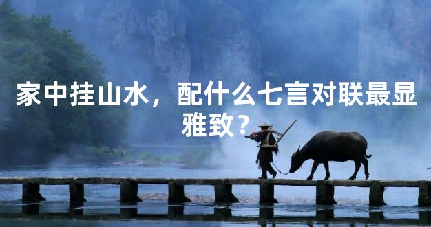 家中挂山水，配什么七言对联最显雅致？