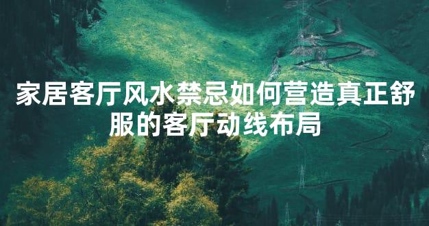 家居客厅风水禁忌如何营造真正舒服的客厅动线布局