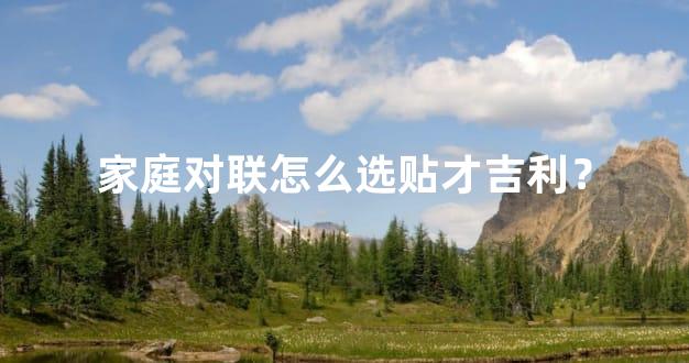 家庭对联怎么选贴才吉利？