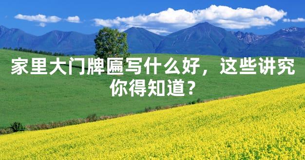 家里大门牌匾写什么好，这些讲究你得知道？