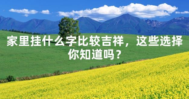 家里挂什么字比较吉祥，这些选择你知道吗？