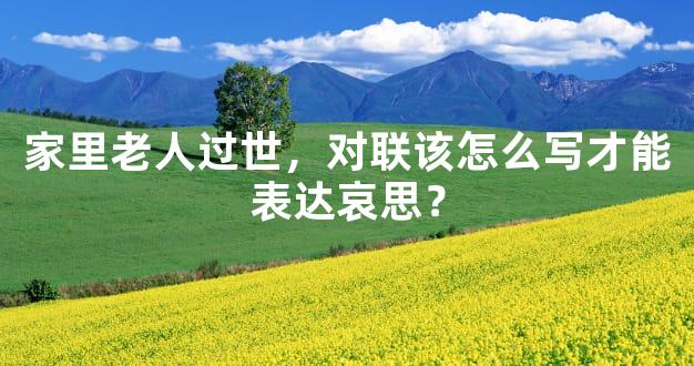 家里老人过世，对联该怎么写才能表达哀思？