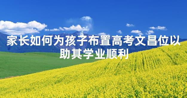 家长如何为孩子布置高考文昌位以助其学业顺利