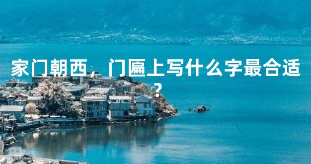 家门朝西，门匾上写什么字最合适？