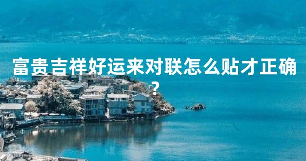 富贵吉祥好运来对联怎么贴才正确？