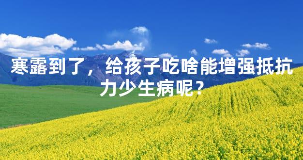 寒露到了，给孩子吃啥能增强抵抗力少生病呢？