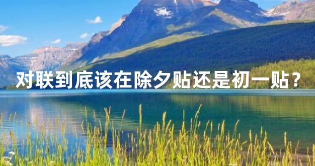 对联到底该在除夕贴还是初一贴？