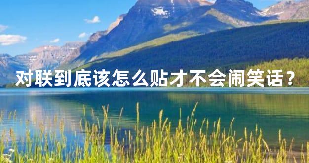 对联到底该怎么贴才不会闹笑话？