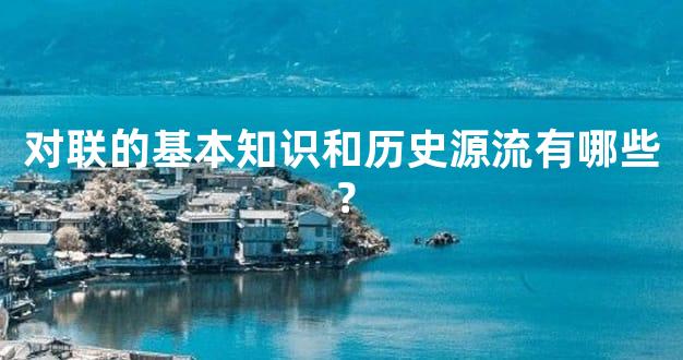 对联的基本知识和历史源流有哪些？