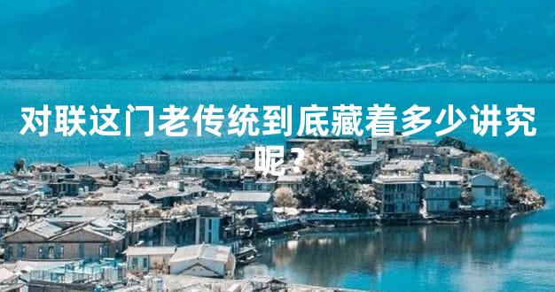 对联这门老传统到底藏着多少讲究呢？