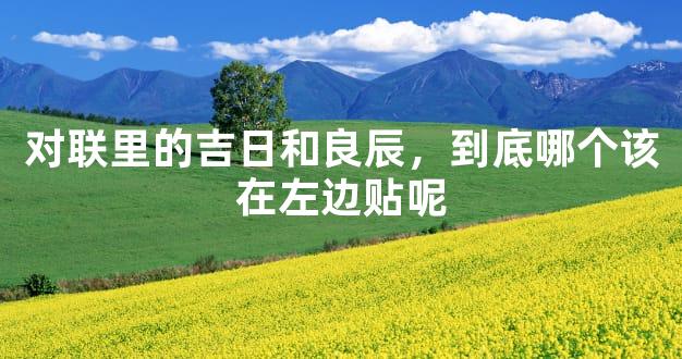 对联里的吉日和良辰，到底哪个该在左边贴呢
