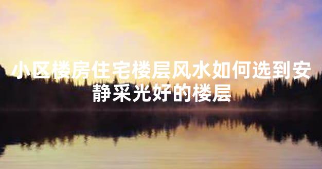 小区楼房住宅楼层风水如何选到安静采光好的楼层