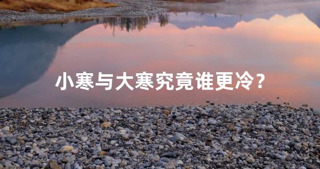 小寒与大寒究竟谁更冷？
