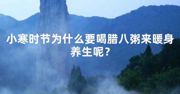 小寒时节为什么要喝腊八粥来暖身养生呢？