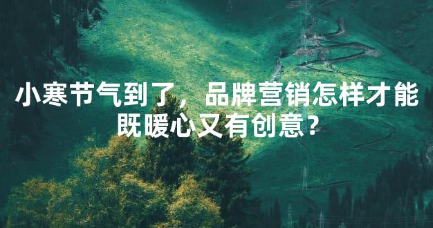 小寒节气到了，品牌营销怎样才能既暖心又有创意？