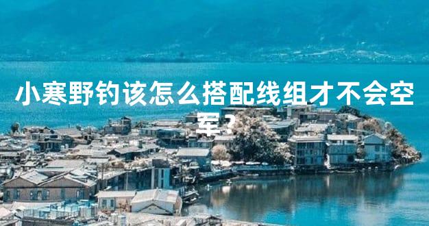 小寒野钓该怎么搭配线组才不会空军？