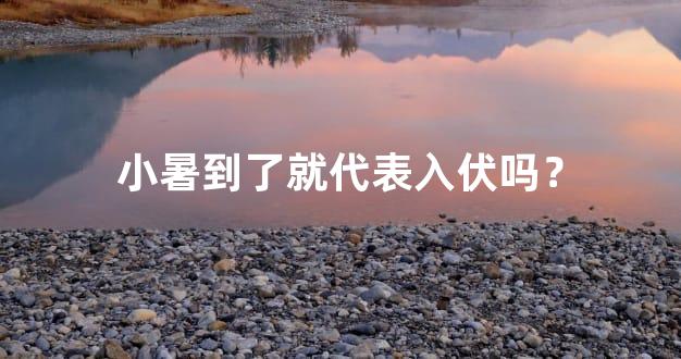 小暑到了就代表入伏吗？