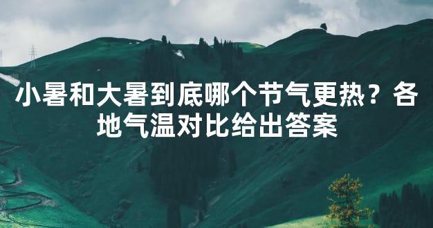 小暑和大暑到底哪个节气更热？各地气温对比给出答案
