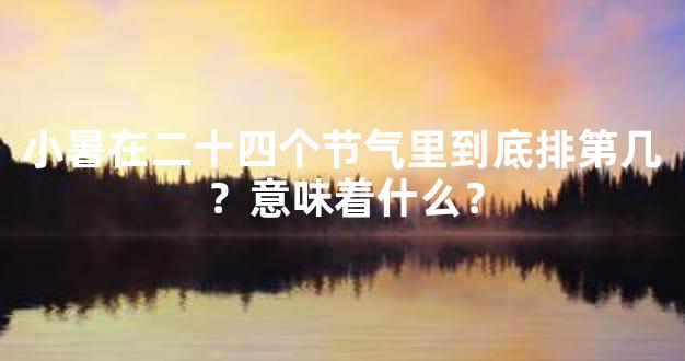 小暑在二十四个节气里到底排第几？意味着什么？