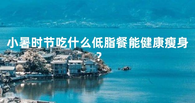 小暑时节吃什么低脂餐能健康瘦身？