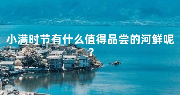 小满时节有什么值得品尝的河鲜呢？