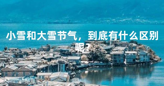 小雪和大雪节气，到底有什么区别呢？