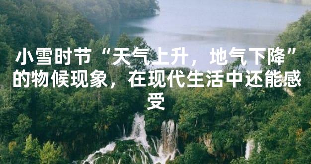 小雪时节“天气上升，地气下降”的物候现象，在现代生活中还能感受