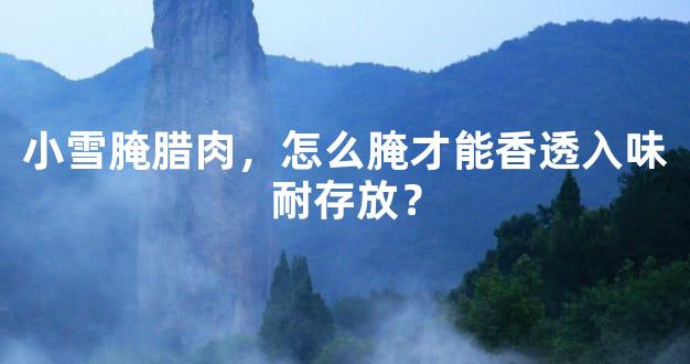 小雪腌腊肉，怎么腌才能香透入味耐存放？