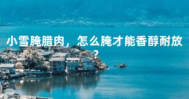 小雪腌腊肉，怎么腌才能香醇耐放？