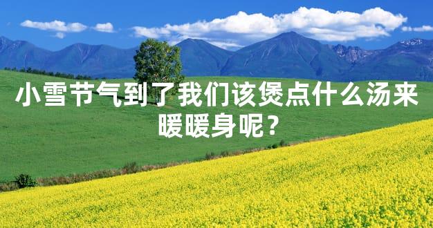 小雪节气到了我们该煲点什么汤来暖暖身呢？