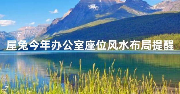 屋兔今年办公室座位风水布局提醒