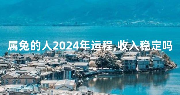 属兔的人2024年运程,收入稳定吗