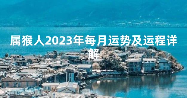 属猴人2023年每月运势及运程详解